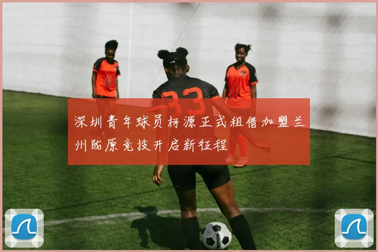 深圳青年球员柯源正式租借加盟兰州陇原竞技开启新征程