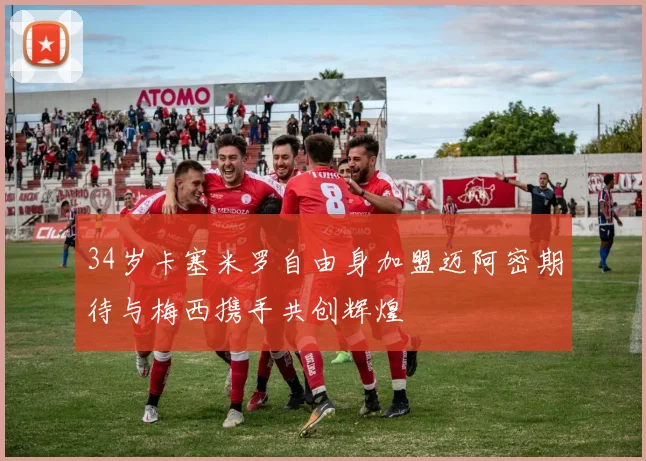34岁卡塞米罗自由身加盟迈阿密期待与梅西携手共创辉煌