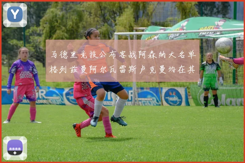 马德里竞技公布客战阿森纳大名单格列兹曼阿尔瓦雷斯卢克曼均在其中
