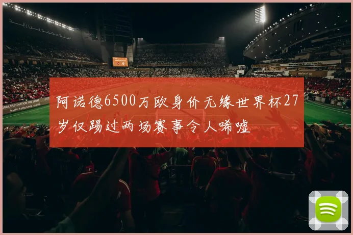阿诺德6500万欧身价无缘世界杯27岁仅踢过两场赛事令人唏嘘