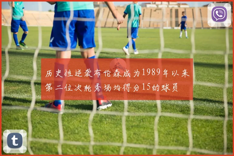 历史性逆袭布伦森成为1989年以来第二位次轮秀场均得分15的球员