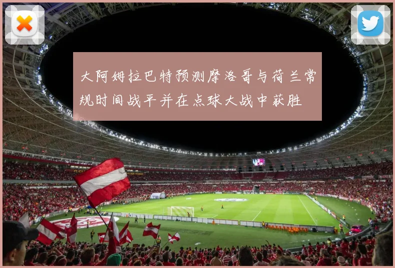 大阿姆拉巴特预测摩洛哥与荷兰常规时间战平并在点球大战中获胜