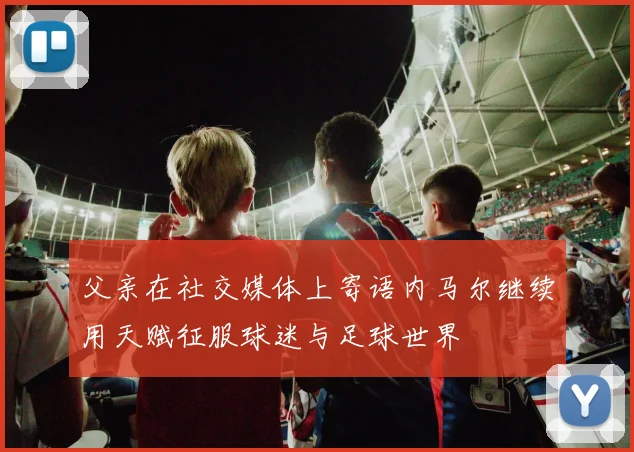 父亲在社交媒体上寄语内马尔继续用天赋征服球迷与足球世界