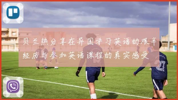 贝兰热分享在异国学习英语的艰辛经历与参加英语课程的真实感受