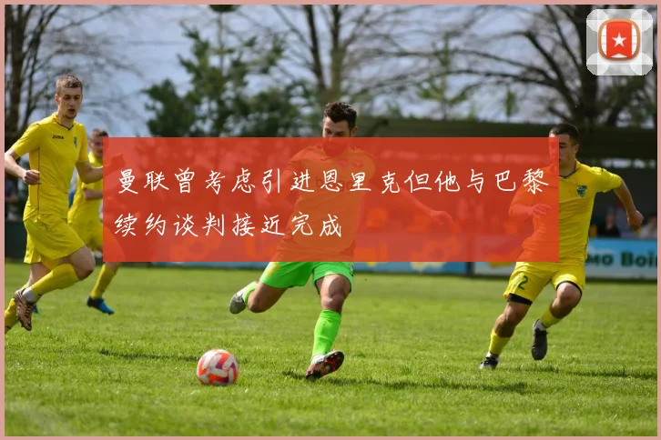 曼联曾考虑引进恩里克但他与巴黎续约谈判接近完成