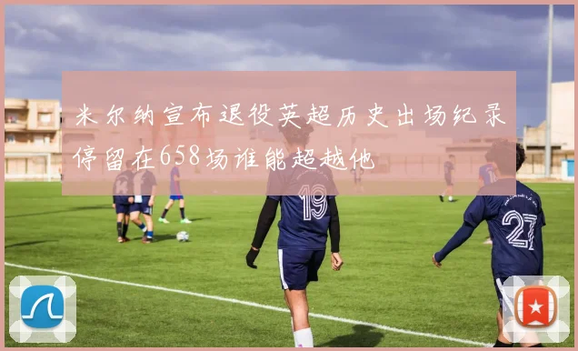 米尔纳宣布退役英超历史出场纪录停留在658场谁能超越他
