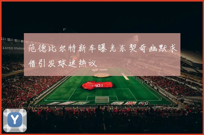 范德比尔特新车曝光东契奇幽默求借引发球迷热议