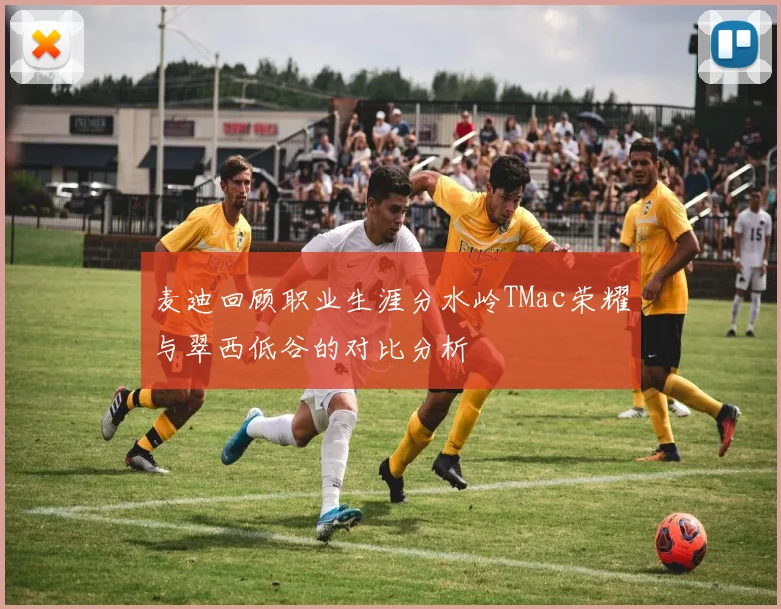 麦迪回顾职业生涯分水岭TMac荣耀与翠西低谷的对比分析