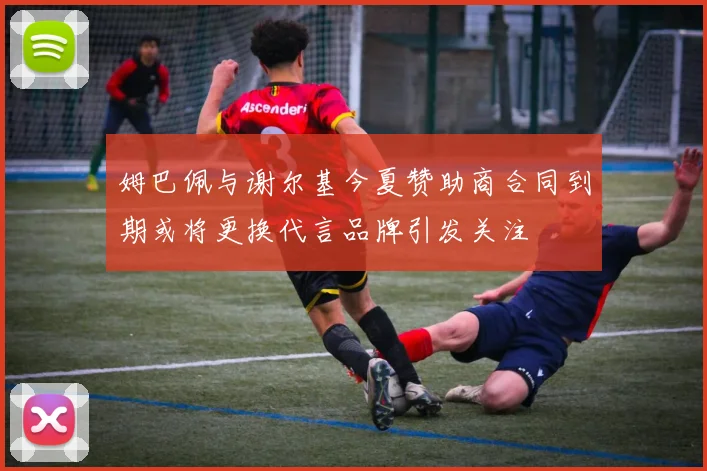 姆巴佩与谢尔基今夏赞助商合同到期或将更换代言品牌引发关注