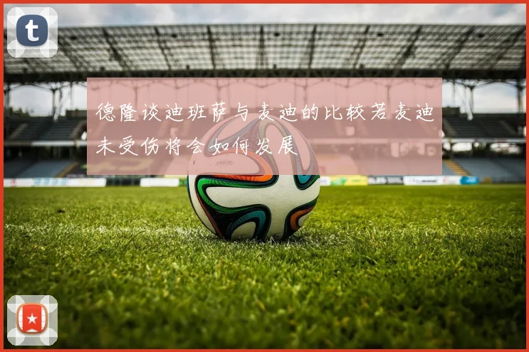 德隆谈迪班萨与麦迪的比较若麦迪未受伤将会如何发展