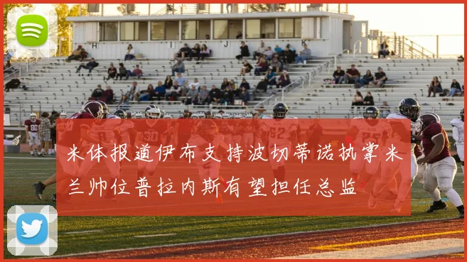 米体报道伊布支持波切蒂诺执掌米兰帅位普拉内斯有望担任总监