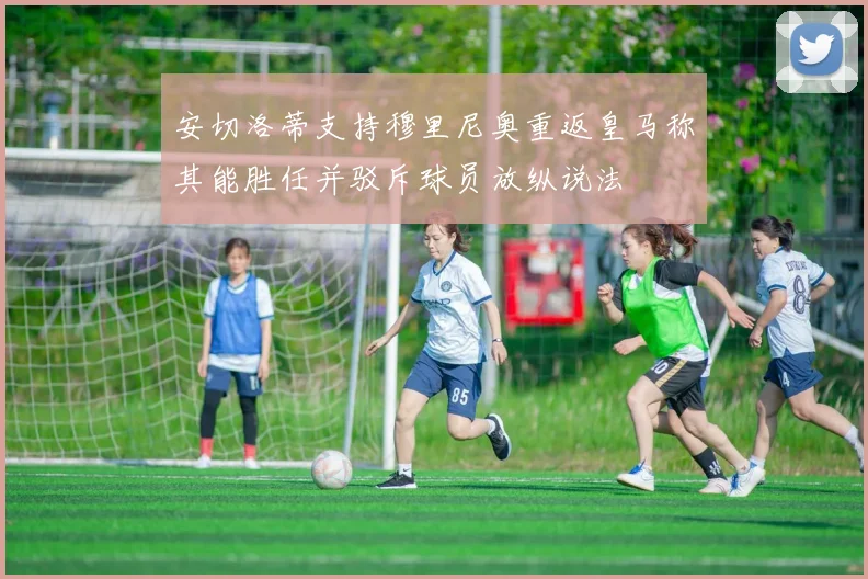 安切洛蒂支持穆里尼奥重返皇马称其能胜任并驳斥球员放纵说法
