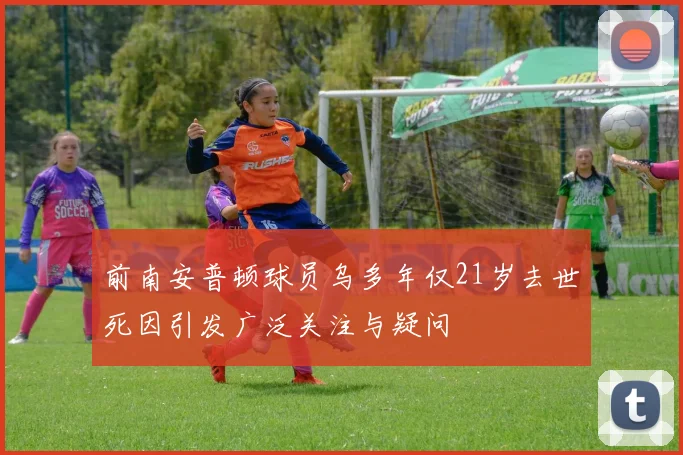 前南安普顿球员乌多年仅21岁去世死因引发广泛关注与疑问