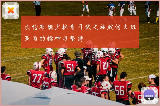 杰伦布朗少林寺习武之旅效仿文班亚马的精神与坚持