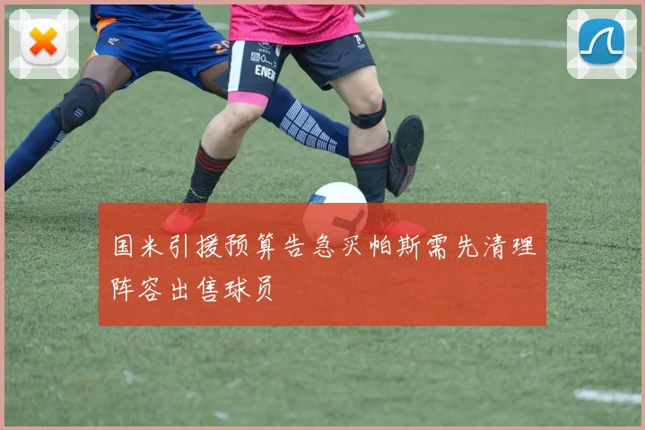 国米引援预算告急买帕斯需先清理阵容出售球员