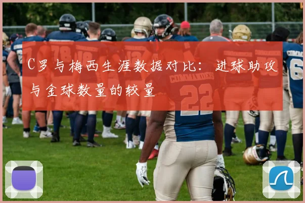 C罗与梅西生涯数据对比：进球助攻与金球数量的较量