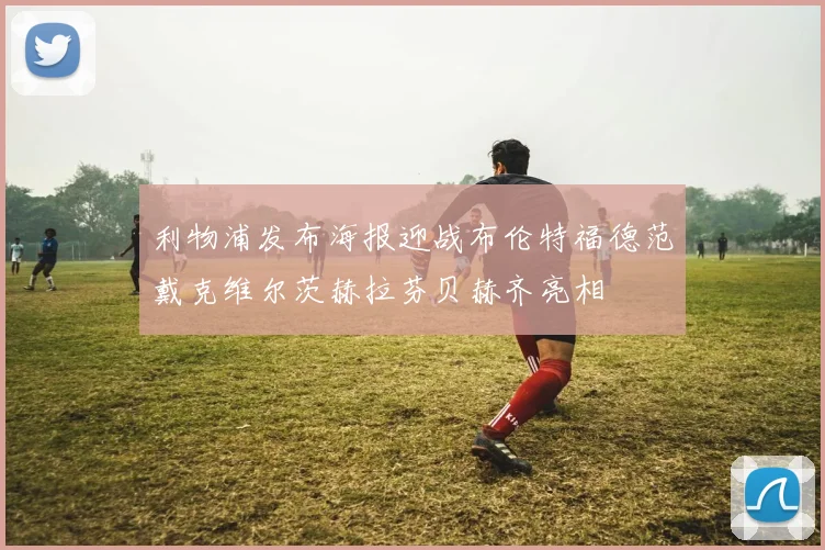 利物浦发布海报迎战布伦特福德范戴克维尔茨赫拉芬贝赫齐亮相