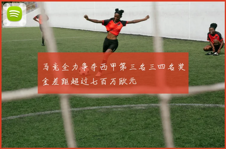 马竞全力争夺西甲第三名三四名奖金差距超过七百万欧元