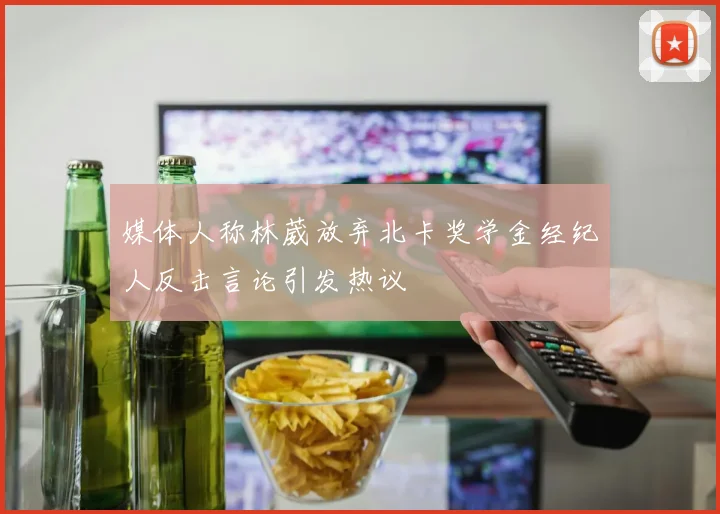 媒体人称林葳放弃北卡奖学金经纪人反击言论引发热议