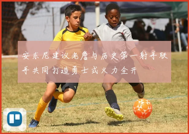 安东尼建议老詹与历史第一射手联手共同打造勇士式火力全开